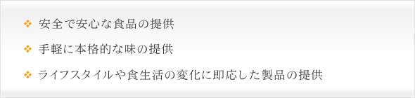 安全で安心な食品の提供、手軽に本格的な味の提供、ライフスタイルや食生活の変化に即応した製品の提供