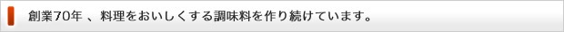 創業70年、料理をおいしくする調味料を作り続けています。